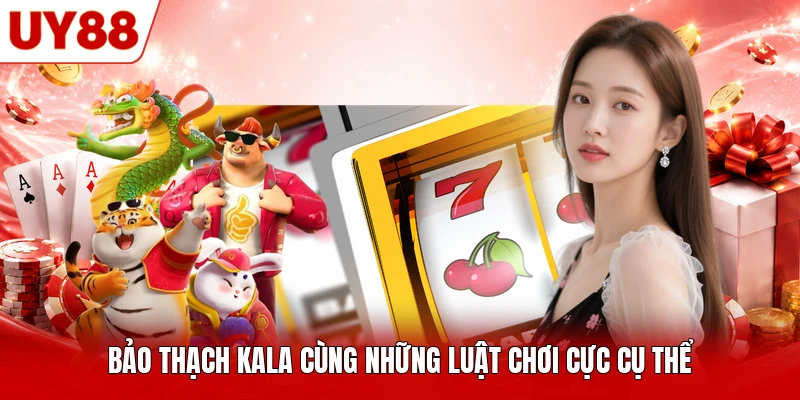 Bảo Thạch Kala cùng những luật chơi cực cụ thể Bảo Thạch Kala cùng những luật chơi cực cụ thể
